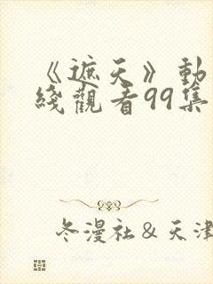 《遮天》动漫在线观看99集