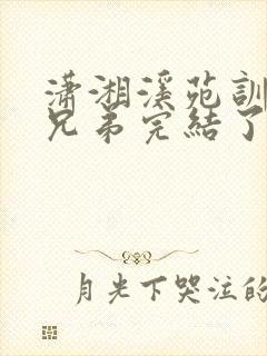 潇湘溪苑训诫文兄弟完结了吗小说