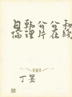 日韩公公和儿媳伦理片在线观看