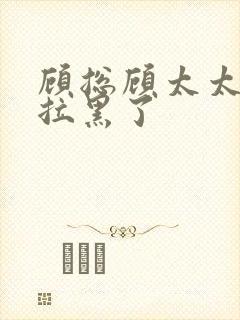 顾总顾太太把你拉黑了