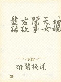 盘古开天地的神话故事女娲造人