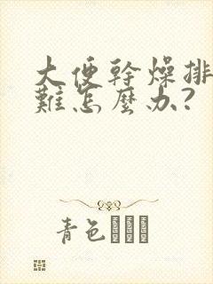 大便干燥排便困难怎么办?