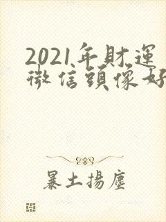 2021年财运微信头像好看