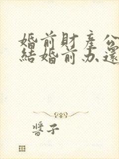 婚前财产公证是结婚前办还是结婚后办