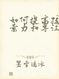 如何提高孩子注意力和专注力