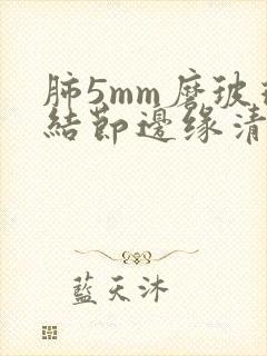 肺5mm磨玻璃结节边缘清晰