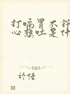 打嗝胃不舒服恶心想吐是什么原因