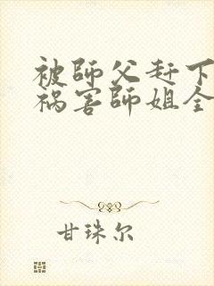 被师父赶下山去祸害师姐全