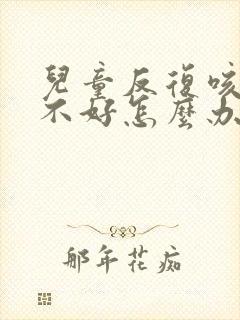 儿童反复咳嗽老不好怎么办