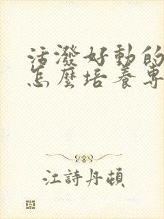 活泼好动的小孩怎么培养专注力