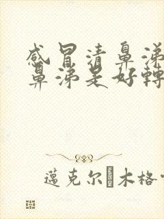 感冒清鼻涕变浓鼻涕是好转还是严重了