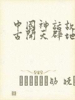 中国神话故事盘古开天辟地