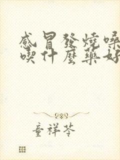 感冒发烧嗓子痛吃什么药好得快