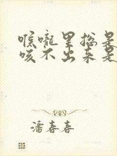 喉咙里总是有痰咳不出来是什么原因封面