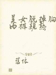 美女脱掉胸罩和内裤亲热