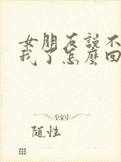 女朋友说不想理我了怎么回复