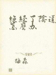 绝经了阴道萎缩怎么办