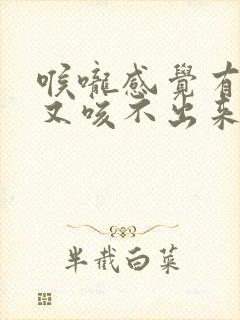 喉咙感觉有痰但又咳不出来,怎么办