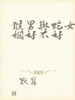 猴男与蛇女配婚姻好不好