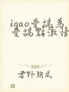 igao爱搞为爱搞点激情