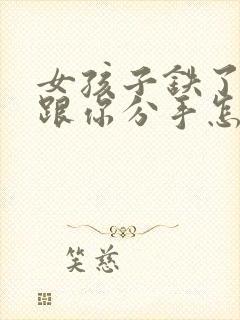 女孩子铁了心要跟你分手怎么挽回