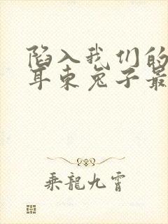 陷入我们的热恋耳东兔子最新章节列表