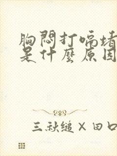 胸闷打嗝堵得慌是什么原因呢