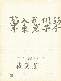 陷入我们的热恋耳东兔子全免费的小说