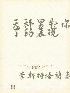 天秤男对你上头了的表现