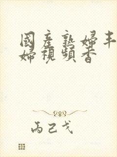 国产熟妇丰满熟妇视频香