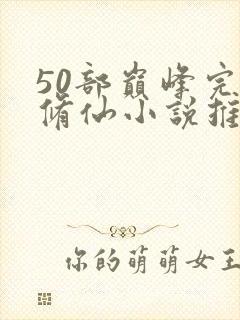 50部巅峰完结修仙小说推荐