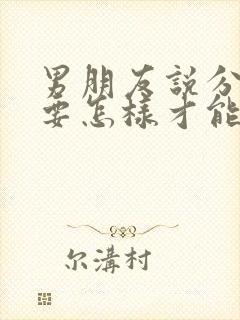 男朋友说分手了要怎样才能挽回