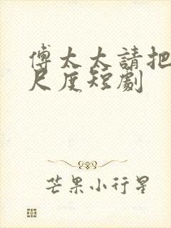 傅太太请把握好尺度短剧