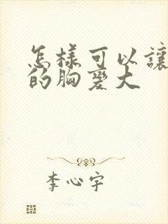 怎样可以让女人的胸变大