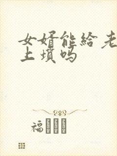 女婿能给老丈人上坟吗