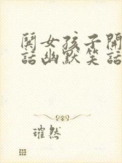 哄女孩子开心的话幽默笑话