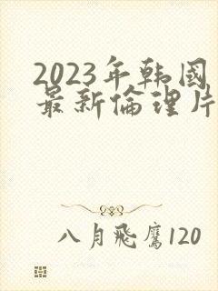 2023年韩国最新伦理片