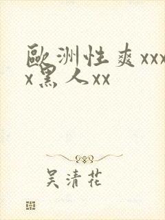 欧洲性爽xxxx黑人xx