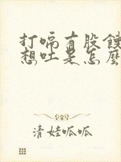 打嗝有股馊味还想吐是怎么回事