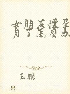 女朋友怀孕一个月了怎么办