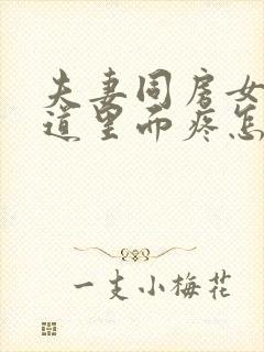 夫妻同房女生阴道里面疼怎么回事