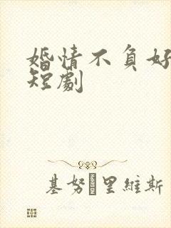 婚情不负好春光短剧