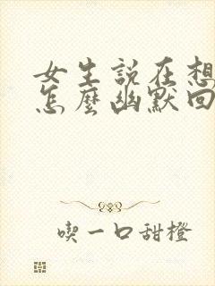 女生说在想你啊怎么幽默回复