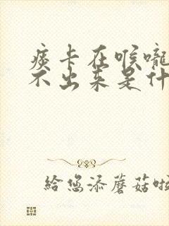 痰卡在喉咙里咳不出来是什么原因