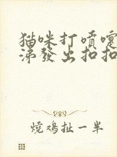 猫咪打喷嚏流鼻涕发出扣扣声音是怎么了