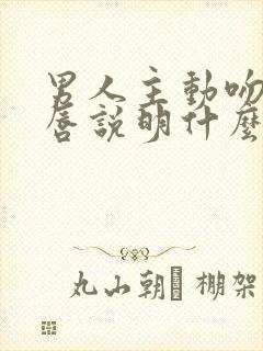 男人主动吻你嘴唇说明什么