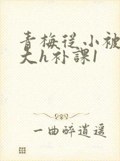 青梅从小被c到大h补课1