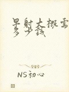 早射大概需要花多少钱