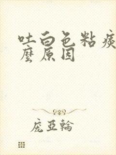 吐白色粘痰是什么原因