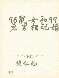 96鼠女和99兔男相配婚姻如何